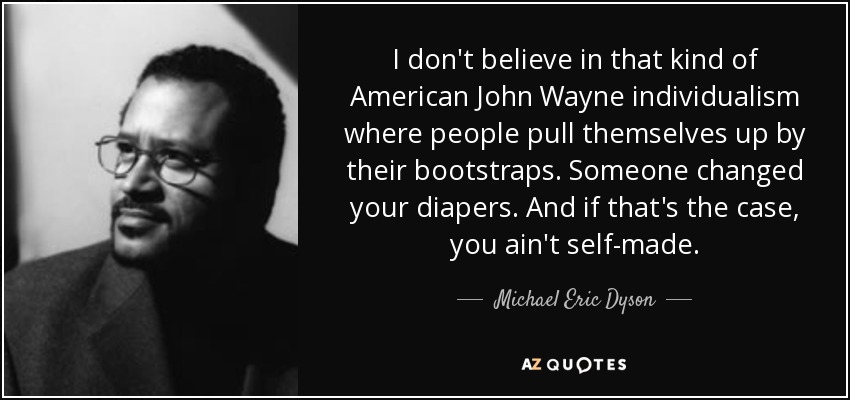 I don't believe in that kind of American John Wayne individualism where people pull themselves up by their bootstraps. Someone changed your diapers. And if that's the case, you ain't self-made. - Michael Eric Dyson