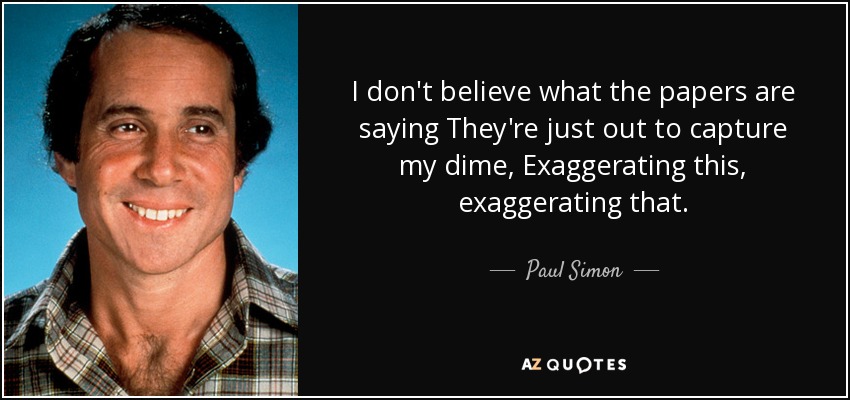 I don't believe what the papers are saying They're just out to capture my dime, Exaggerating this, exaggerating that. - Paul Simon