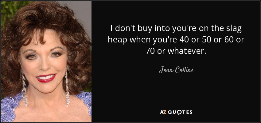 No me trago eso de que estás en el montón de escoria cuando tienes 40 o 50 o 60 o 70 o lo que sea. - Joan Collins