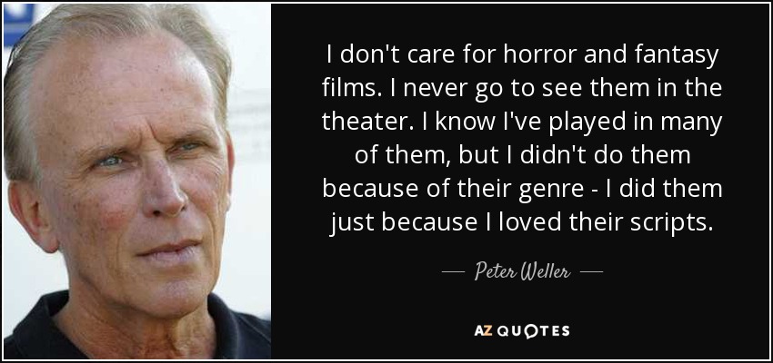 I don't care for horror and fantasy films. I never go to see them in the theater. I know I've played in many of them, but I didn't do them because of their genre - I did them just because I loved their scripts. - Peter Weller