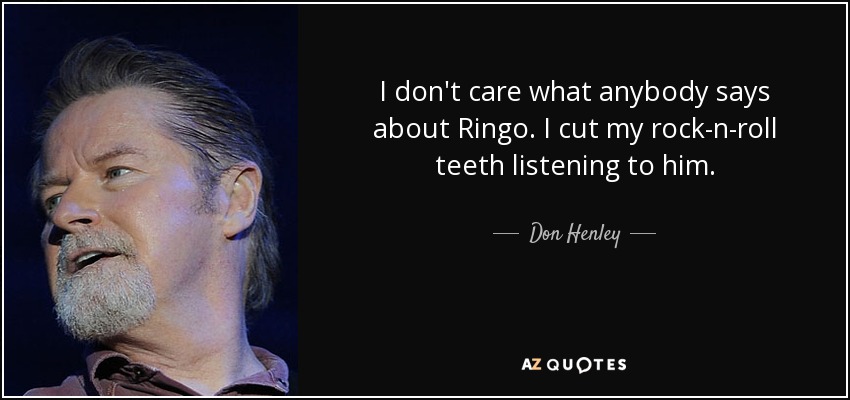 I don't care what anybody says about Ringo. I cut my rock-n-roll teeth listening to him. - Don Henley