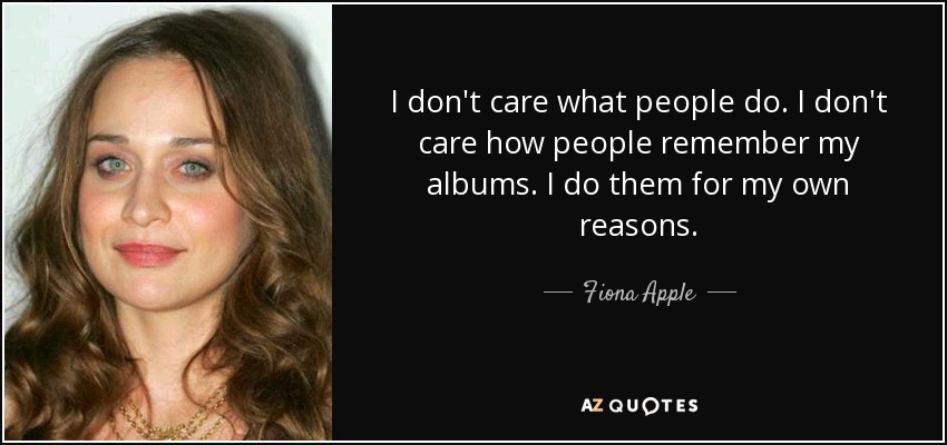 I don't care what people do. I don't care how people remember my albums. I do them for my own reasons. - Fiona Apple