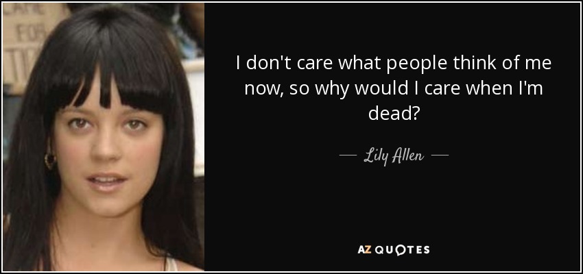 No me importa lo que la gente piense de mí ahora, así que ¿por qué iba a importarme cuando esté muerta? - Lily Allen