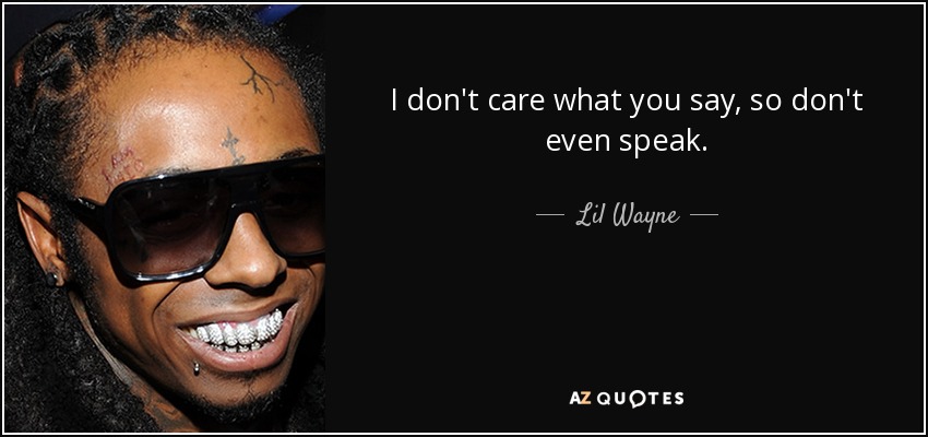 I don't care what you say, so don't even speak. - Lil Wayne