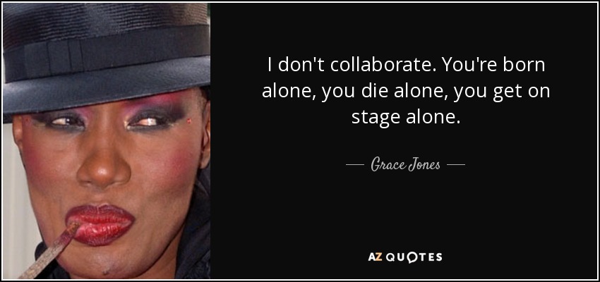 I don't collaborate. You're born alone, you die alone, you get on stage alone. - Grace Jones