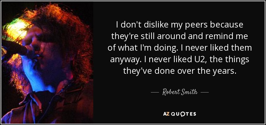 I don't dislike my peers because they're still around and remind me of what I'm doing. I never liked them anyway. I never liked U2, the things they've done over the years. - Robert Smith