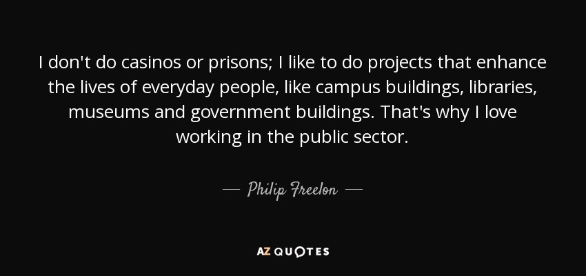 No me dedico a casinos ni prisiones; me gustan los proyectos que mejoran la vida de la gente corriente, como edificios universitarios, bibliotecas, museos y edificios gubernamentales. Por eso me encanta trabajar en el sector público. - Philip Freelon