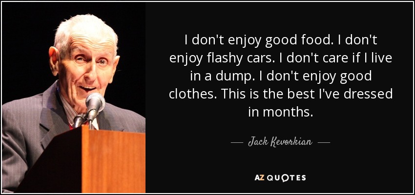 I don't enjoy good food. I don't enjoy flashy cars. I don't care if I live in a dump. I don't enjoy good clothes. This is the best I've dressed in months. - Jack Kevorkian