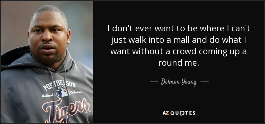 No quiero llegar nunca a un punto en el que no pueda entrar en un centro comercial y hacer lo que quiera sin que me rodee una multitud. - Delmon Young