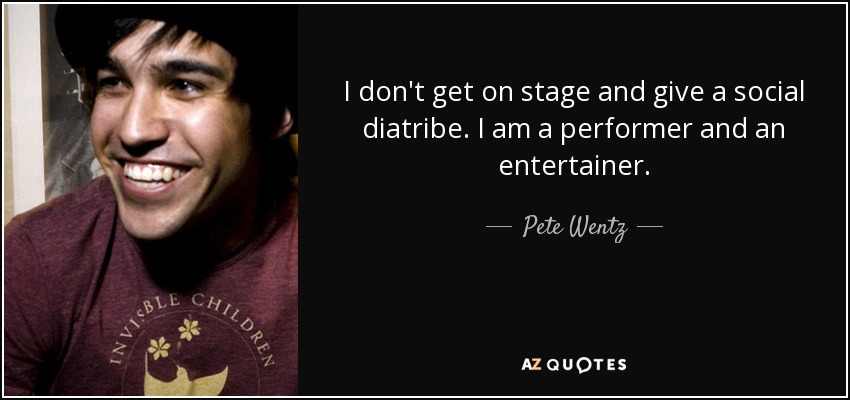 I don't get on stage and give a social diatribe. I am a performer and an entertainer. - Pete Wentz