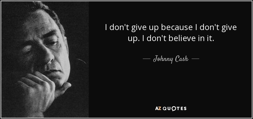 I don't give up because I don't give up. I don't believe in it. - Johnny Cash