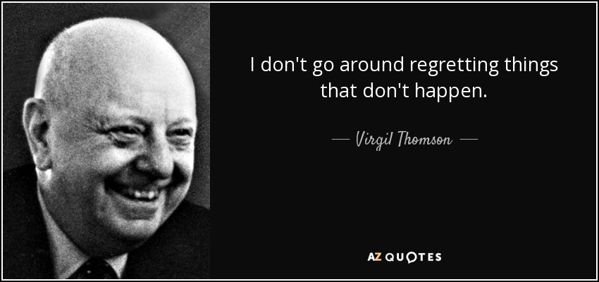 I don't go around regretting things that don't happen. - Virgil Thomson
