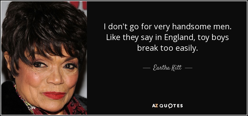 I don't go for very handsome men. Like they say in England, toy boys break too easily. - Eartha Kitt