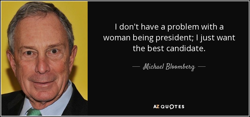 I don't have a problem with a woman being president; I just want the best candidate. - Michael Bloomberg