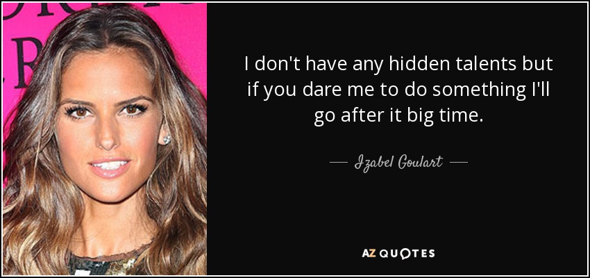 I don't have any hidden talents but if you dare me to do something I'll go after it big time. - Izabel Goulart