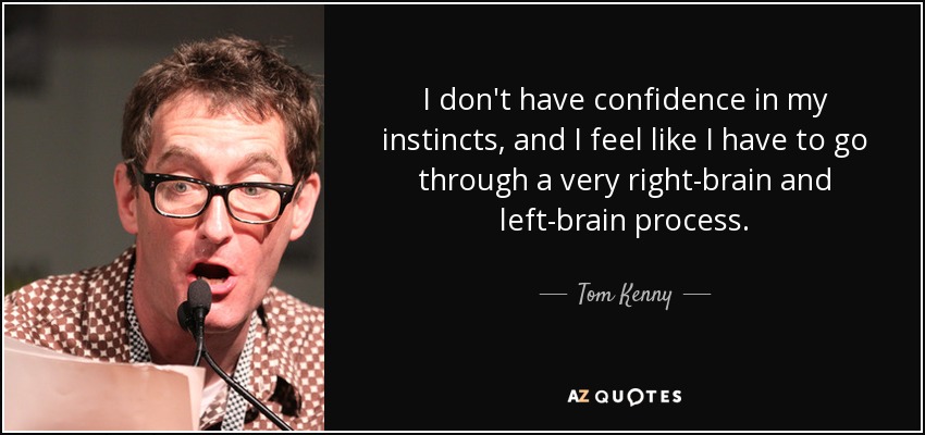 I don't have confidence in my instincts, and I feel like I have to go through a very right-brain and left-brain process. - Tom Kenny