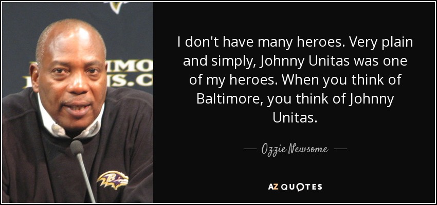 I don't have many heroes. Very plain and simply, Johnny Unitas was one of my heroes. When you think of Baltimore, you think of Johnny Unitas. - Ozzie Newsome