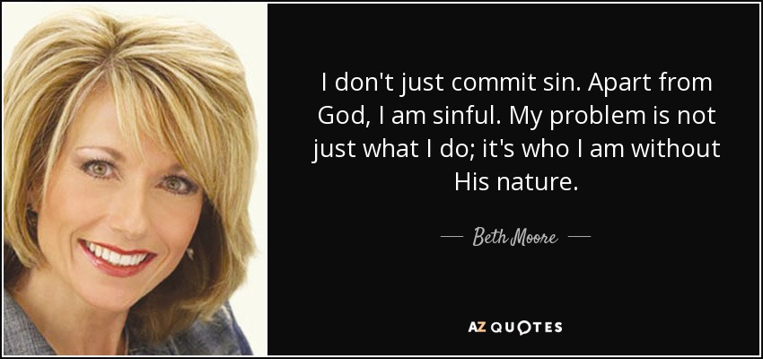 No sólo cometo pecado. Aparte de Dios, soy pecador. Mi problema no es sólo lo que hago; es lo que soy sin Su naturaleza. - Beth Moore