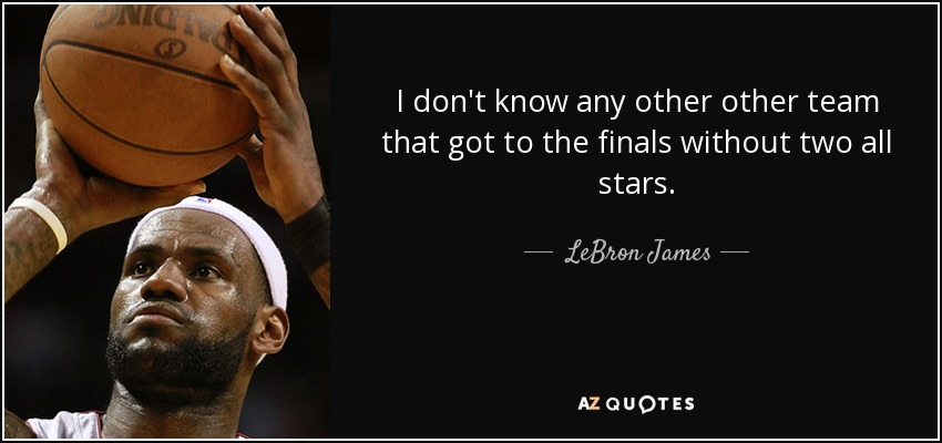 I don't know any other other team that got to the finals without two all stars. - LeBron James