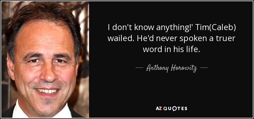 I don't know anything!' Tim(Caleb) wailed. He'd never spoken a truer word in his life. - Anthony Horowitz