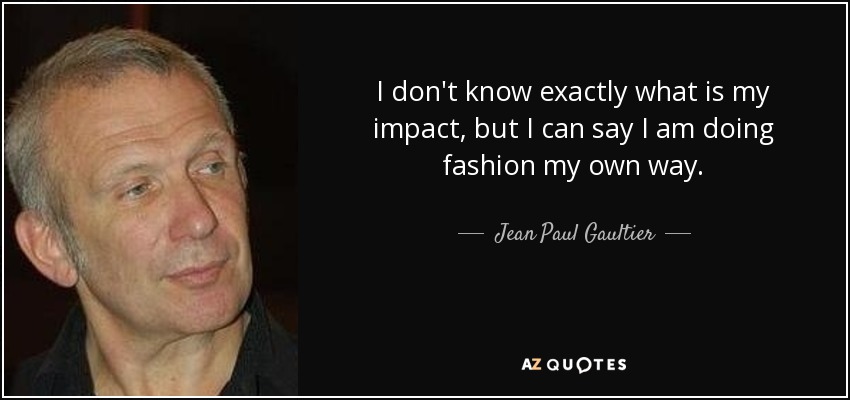 No sé exactamente cuál es mi impacto, pero puedo decir que hago moda a mi manera. - Jean Paul Gaultier