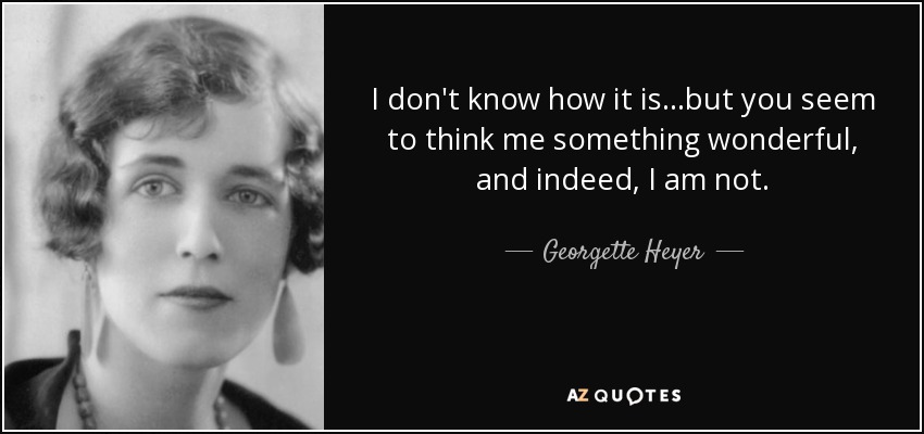 I don't know how it is...but you seem to think me something wonderful, and indeed, I am not. - Georgette Heyer