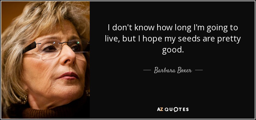 No sé cuánto voy a vivir, pero espero que mis semillas sean bastante buenas. - Barbara Boxer