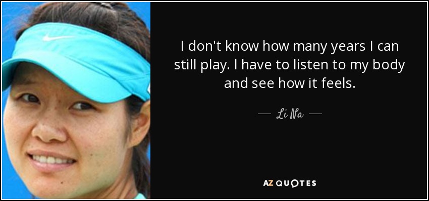 I don't know how many years I can still play. I have to listen to my body and see how it feels. - Li Na