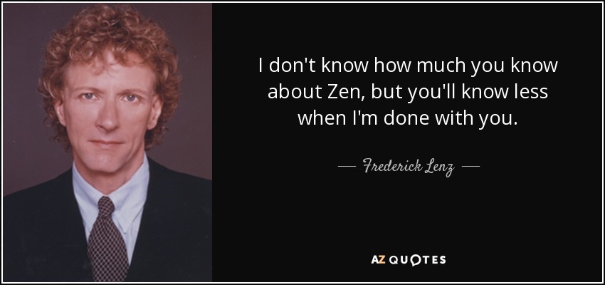 I don't know how much you know about Zen, but you'll know less when I'm done with you. - Frederick Lenz