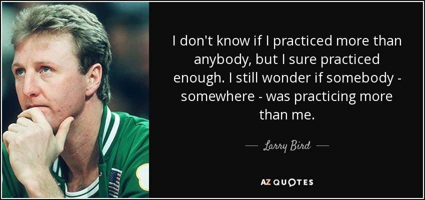 No sé si practiqué más que nadie, pero seguro que practiqué lo suficiente. Todavía me pregunto si alguien, en algún sitio, practicaba más que yo. - Larry Bird