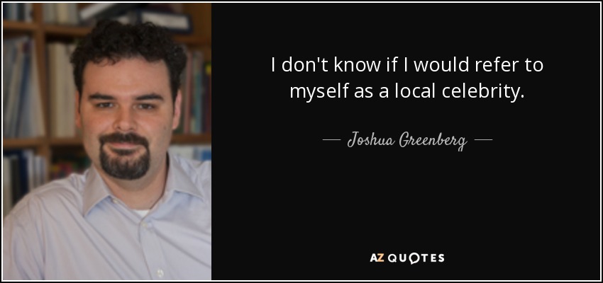 I don't know if I would refer to myself as a local celebrity. - Joshua Greenberg