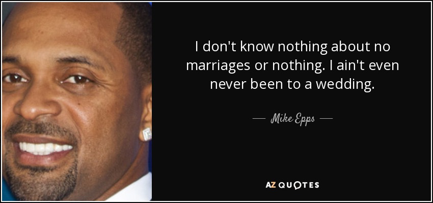 No sé nada de matrimonios ni nada. Ni siquiera he estado nunca en una boda. - Mike Epps