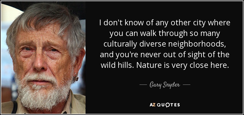 No conozco ninguna otra ciudad en la que se pueda pasear por tantos barrios culturalmente diversos y nunca se pierdan de vista las colinas salvajes. Aquí la naturaleza está muy cerca. - Gary Snyder