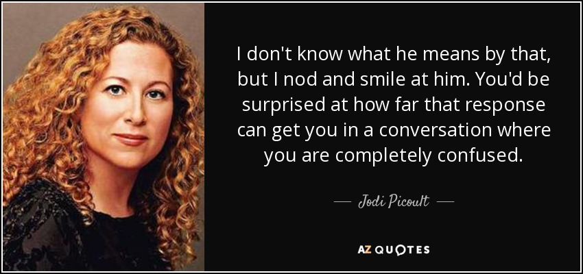 I don't know what he means by that, but I nod and smile at him. You'd be surprised at how far that response can get you in a conversation where you are completely confused. - Jodi Picoult