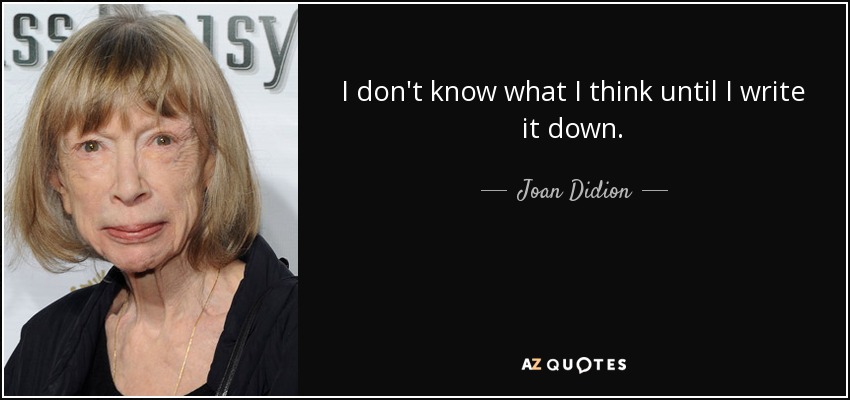 I don't know what I think until I write it down. - Joan Didion