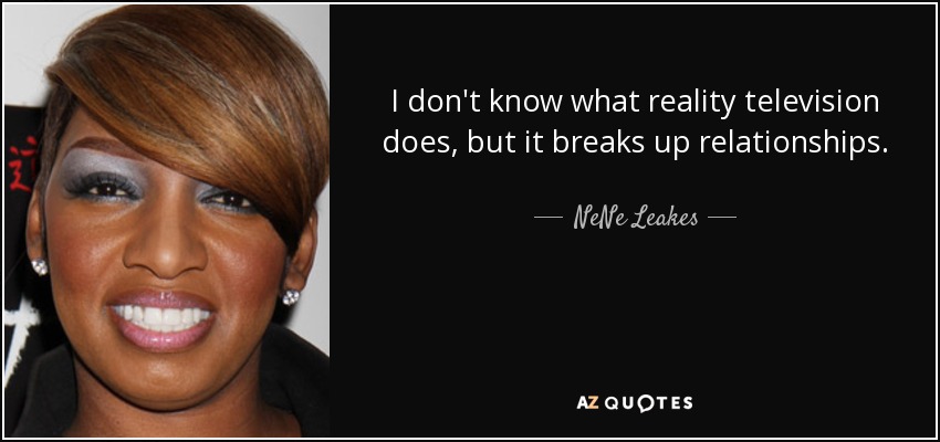 I don't know what reality television does, but it breaks up relationships. - NeNe Leakes