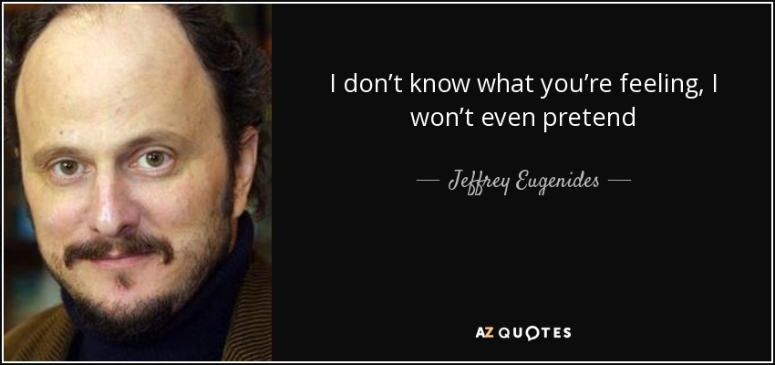 I don’t know what you’re feeling, I won’t even pretend - Jeffrey Eugenides