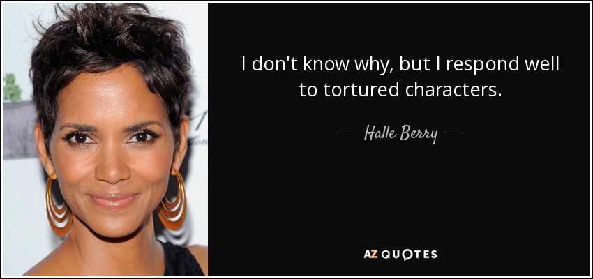 I don't know why, but I respond well to tortured characters. - Halle Berry