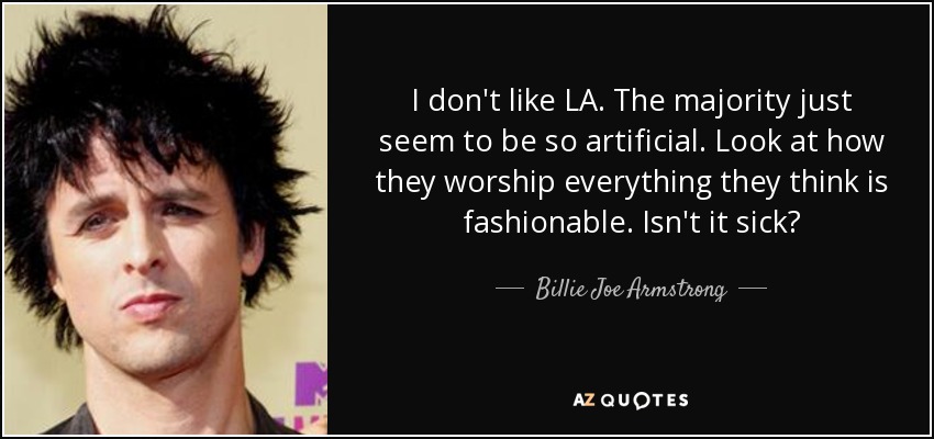 I don't like LA. The majority just seem to be so artificial. Look at how they worship everything they think is fashionable. Isn't it sick? - Billie Joe Armstrong