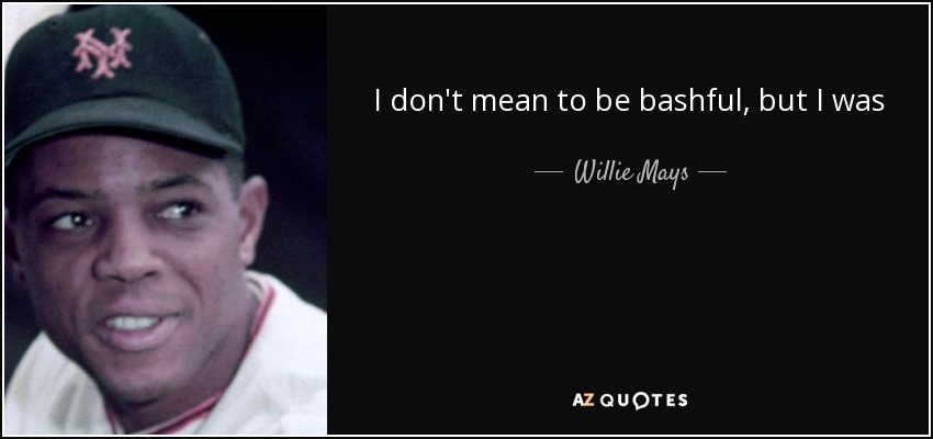 I don't mean to be bashful, but I was - Willie Mays