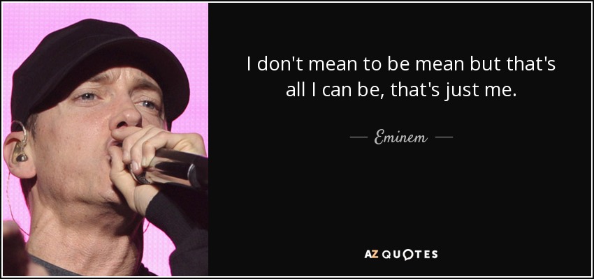 No quiero ser malo, pero es todo lo que puedo ser, así soy yo. - Eminem