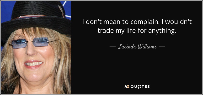 I don't mean to complain. I wouldn't trade my life for anything. - Lucinda Williams