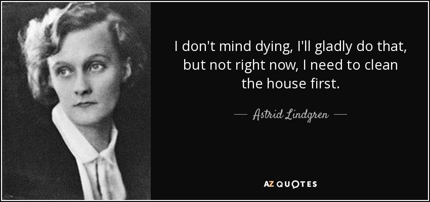 I don't mind dying, I'll gladly do that, but not right now, I need to clean the house first. - Astrid Lindgren