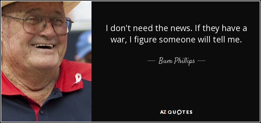 I don't need the news. If they have a war, I figure someone will tell me. - Bum Phillips
