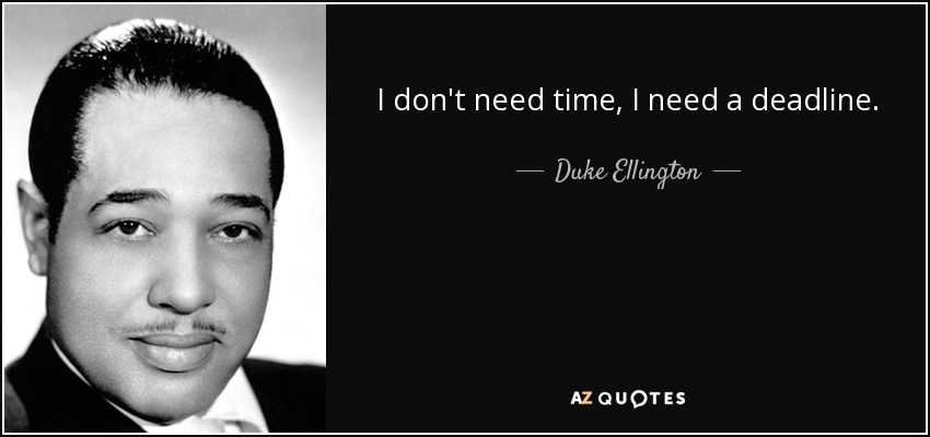 I don't need time, I need a deadline. - Duke Ellington