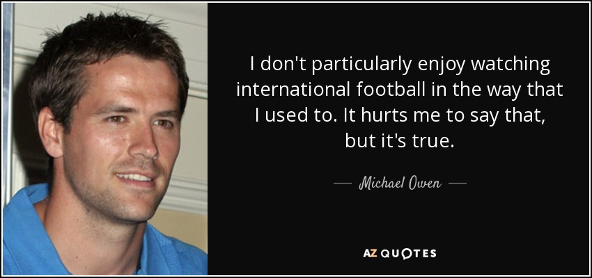 Ya no disfruto como antes viendo el fútbol internacional. Me duele decirlo, pero es cierto. - Michael Owen