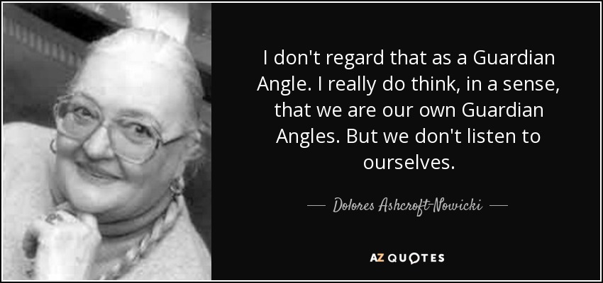 I don't regard that as a Guardian Angle. I really do think, in a sense, that we are our own Guardian Angles. But we don't listen to ourselves. - Dolores Ashcroft-Nowicki