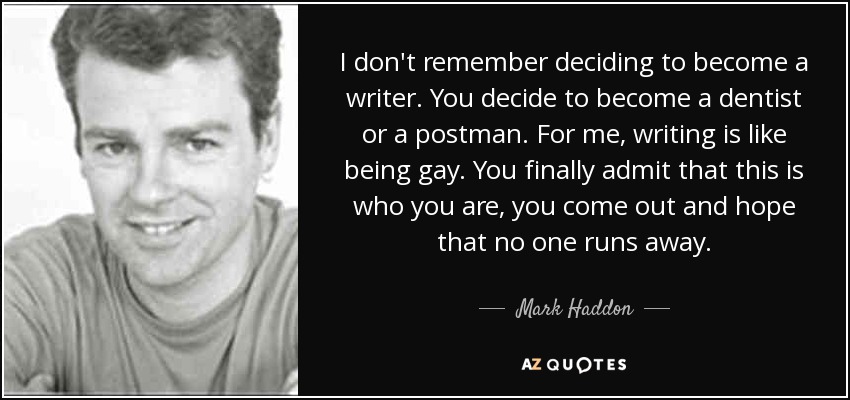 No recuerdo haber decidido ser escritor. Decides ser dentista o cartero. Para mí, escribir es como ser gay. Finalmente admites que eso es lo que eres, sales del armario y esperas que nadie huya. - Mark Haddon