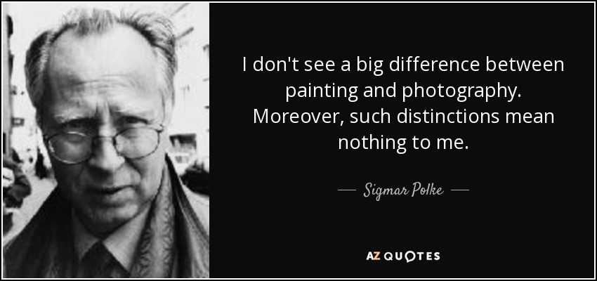 I don't see a big difference between painting and photography. Moreover, such distinctions mean nothing to me. - Sigmar Polke