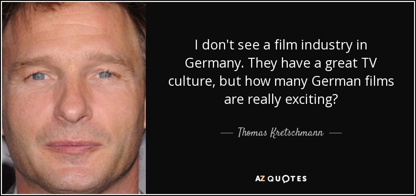 I don't see a film industry in Germany. They have a great TV culture, but how many German films are really exciting? - Thomas Kretschmann